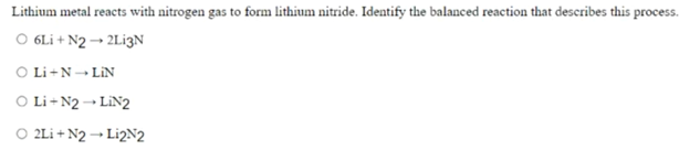 Lithium metal reacts with nitrogen gas to form lithium nitride. Identify the balanced reaction that describes this process.
O 6Li + N2 → 2L¡3N
O Li+N- LIN
O Li +N2 → LIN2
O 2Li + N2 → L¡2N2
