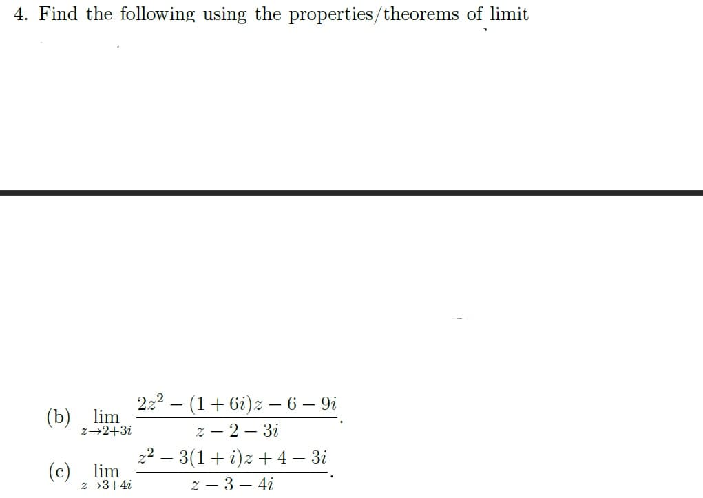 4. Find the following using the properties/theorems of limit
(b) lim
z+2+3i
(c) lim
z→3+4i
2z² (1+6i)z - 6 - 9i
2-2-3i
z² - 3(1 + i)z +4-3i
2-3-4i