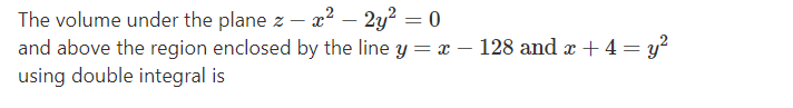 2y? = 0
The volume under the plane z – x²
and above the region enclosed by the line y = x – 128 and æ + 4= y?
using double integral is
