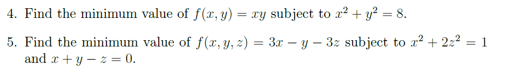 4. Find the minimum value of f(x, y) = xy subject to x² + y² = 8.
5. Find the minimum value of f(x, y, z) = 3x − y − 3z subject to x² + 2x² = 1
and x + y z = 0.
