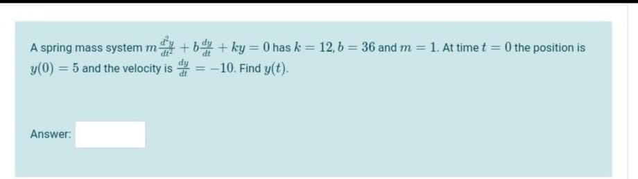 +b + ky = 0 has k = 12,6 = 36 and m = 1. At time t = 0 the position is
-10. Find y(t).
A spring mass system m-
y(0) = 5 and the velocity is *
Answer:
