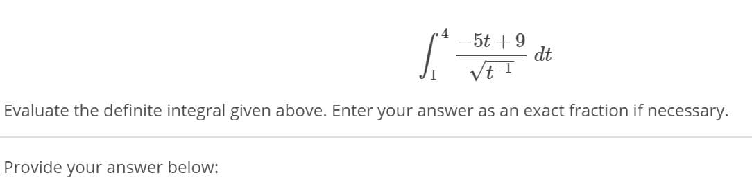4
-5t +9
dt
Vt-I
1
Evaluate the definite integral given above. Enter your answer as an exact fraction if
necessary.
Provide your answer below:
