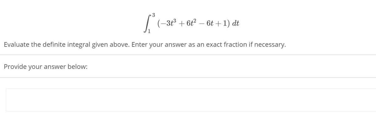 .3
| (-3t³ + 6t² – 6t + 1) dt
Evaluate the definite integral given above. Enter your answer as an exact fraction if necessary.
Provide your answer below:
