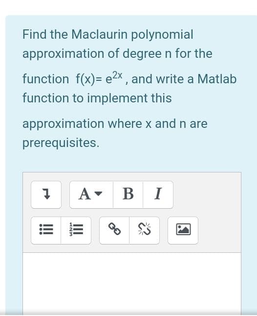 Find the Maclaurin polynomial
approximation of degree n for the
function f(x)= e2x , and write a Matlab
function to implement this
approximation where x andn are
prerequisites.
A- B I
II
123
