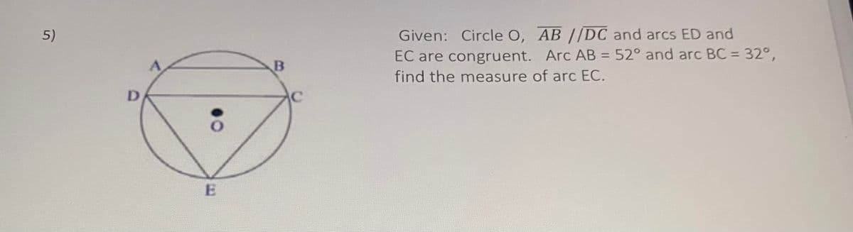 Given: Circle O, AB //DC and arcs ED and
EC are congruent. Arc AB = 52° and arc BC = 32°,
find the measure of arc EC.
5)
%3D
B

