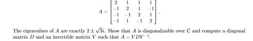 1
1
1
1
2
1
-1
A =
-1
-1
1
1
-1
2
The eigenvalues of A are exactly 2±v3i. Show that A is diagonalizable over C and compute a diagonal
matrix D and an invertible matrix V such that A = VDV-1.
%3D
