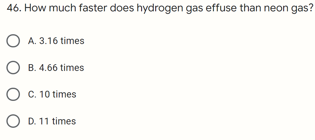 46. How much faster does hydrogen gas effuse than neon gas?
O A. 3.16 times
O B. 4.66 times
O C. 10 times
O D. 11 times
