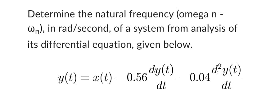 Determine the natural frequency (omega n -
wn), in rad/second, of a system from analysis of
its differential equation, given below.
dy(t)
dt
y(t) = x(t) — 0.56-
-0.04 y(t)
dt