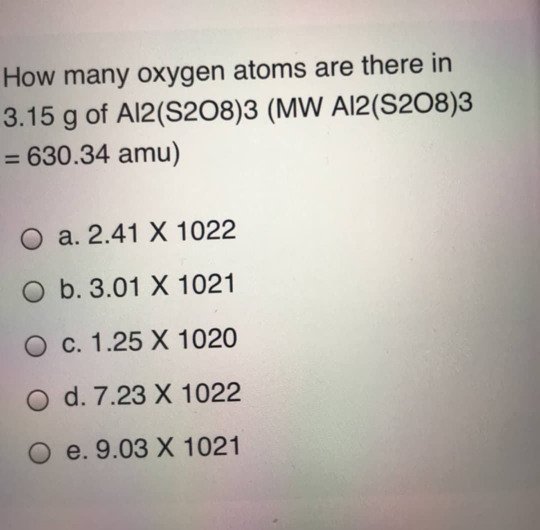 How many oxygen atoms are there in
3.15 g of Al2(S208)3 (MW A12(S208)3
= 630.34 amu)
O a. 2.41 X 1022
O b. 3.01 X 1021
O c. 1.25 X 1020
O d. 7.23 X 1022
e. 9.03 X 1021
