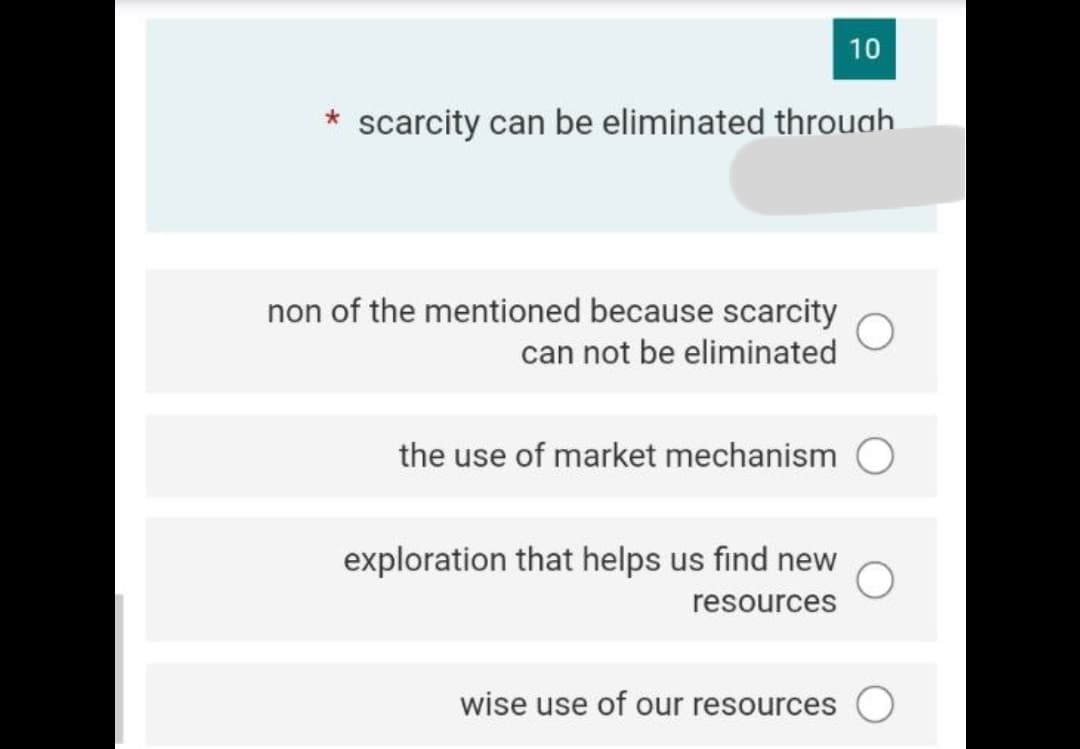 10
* scarcity can be eliminated through.
non of the mentioned because scarcity
can not be eliminated
the use of market mechanism O
exploration that helps us find new
resources
wise use of our resources O
