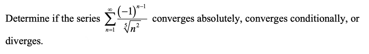 Determine if the series
converges absolutely, converges conditionally,
or
n=1
diverges.
