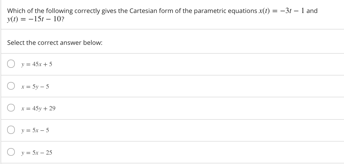 Which of the following correctly gives the Cartesian form of the parametric equations x(t) = -3t – 1 and
y(t)
= -15t – 10?
Select the correct answer below:
O y = 45x +5
Ох%3D 5у — 5
O x = 45y + 29
О у3 5х — 5
О у3 5х — 25
