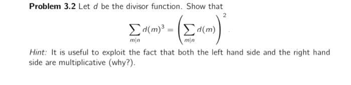 Problem 3.2 Let d be the divisor function. Show that
Σd(m)³ =
min
min
Hint: It is useful to exploit the fact that both the left hand side and the right hand
side are multiplicative (why?).
d(m)