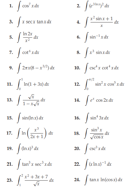 1.
cos
x dx
2.
e3lnx)² dx
x secx tanx dx
x² sin x+1
dx
3.
4.
In 2r
5.
6.
sin-1x dx
x2
7.
cot x dx
8.
x³ sinxd
dx
2nx(8 – x³/²) dx
| csc*x cot*x dx
9.
10.
In(1+ 3x) dx
sin? x cos x dx
11.
12.
13.
dx
14.
cos 2r dx
15.
sin(In x) dx
16.
sin 3x dx
17. f in) da
sin x
dx
cos x
x3
18.
2x + 1
19.
(In x)³ dx
20.
csc³ x dx
21.
tan x sec³ xdx
22.
(x In x)-1 dx
x² + 3x + 7
dx
tanx In(cos x) dx
23.
24.
