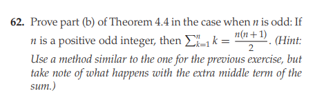 62. Prove part (b) of Theorem 4.4 in the case when n is odd: If
n(n+1)
n is a positive odd integer, then Ek =
Use a method similar to the one for the previous exercise, but
take note of what happens with the extra middle term of the
sum.)
(Hint:
2
