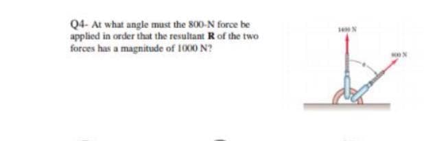 Q4- At what angle must the 800-N force be
applied in order that the resultant R of the two
forces has a magnitude of 1000 N?
