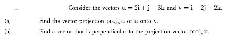 Consider the vectors u = 2i +j- 3k and v =i– 2j + 2k.
(a)
Find the vector projection proj,u of u onto v.
(b)
Find a vector that is perpendicular to the projection vector proj,u.
