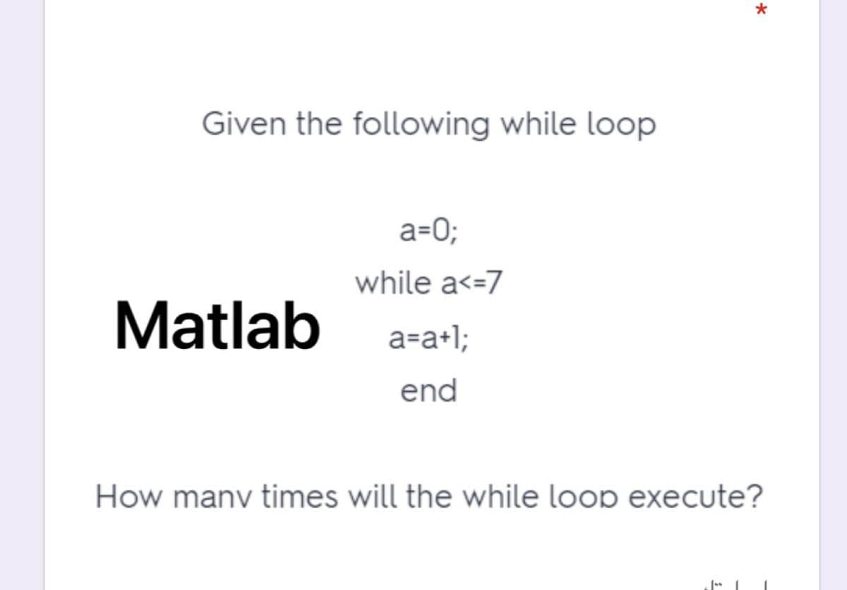 Given the following while loop
a=0;
while a<=7
Matlab
a=a+l;
end
How manv times will the while loop execute?

