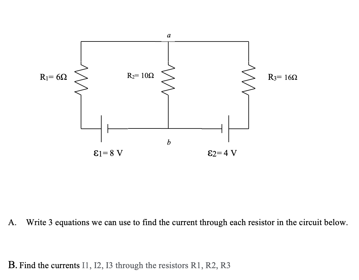 a
R1= 62
R2= 102
R3= 162
E1= 8 V
E2=4 V
А.
Write 3 equations we can use to find the current through each resistor in the circuit below.
B. Find the currents I1, I2, 13 through the resistors R1, R2, R3
