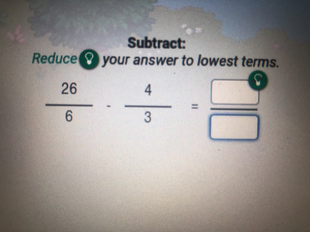 Subtract:
Reduce your answer to lowest terms.
26
6.
3.
