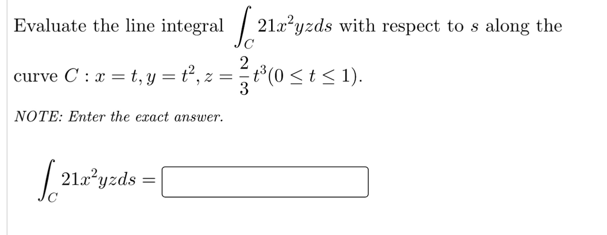 Evaluate the line integral
2
curve C: x = t, y = t², z =
NOTE: Enter the exact answer.
[212²yzds = |
21x²yzds with respect to s along the
t³(0 ≤ t ≤ 1).