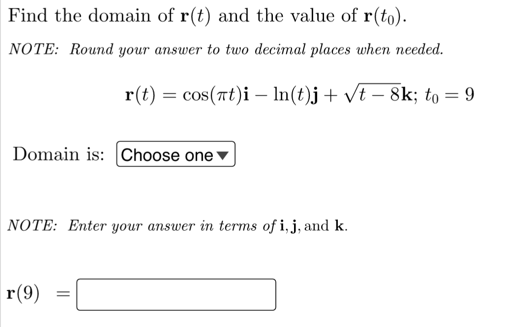 Find the domain of r(t) and the value of r(to).
NOTE: Round your answer to two decimal places when needed.
r(t) = cos(πt)i - ln(t)j + √t − 8k; to = 9
Domain is: Choose one
NOTE: Enter your answer in terms of i, j, and k.
r(9)
=