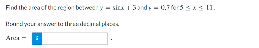 Find the area of the region between y = sinx + 3 and y = 0.7 for 5 < x < 11.
Round your answer to three decimal places.
Area =
i
%3D
