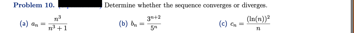 Problem 10.
(a) an =
n³ 3
n³+1
Determine whether the sequence converges or diverges.
(ln(n))²
(c) cn =
n
(b) bn
=
3n+2
5n