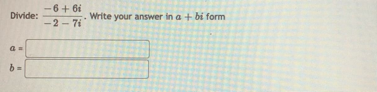 -6 + 6i
Divide:
Write your answer in a + bi form
-2 7i
a =
b =
I3I
