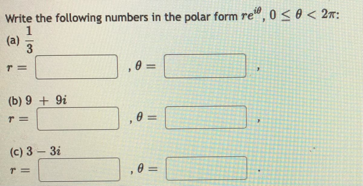 Write the following numbers in the polar form re", 0 < 0 < 27:
1
(a)
3
,03D
T3=
(b) 9 + 9i
,0 =
(c) 3 – 3i
