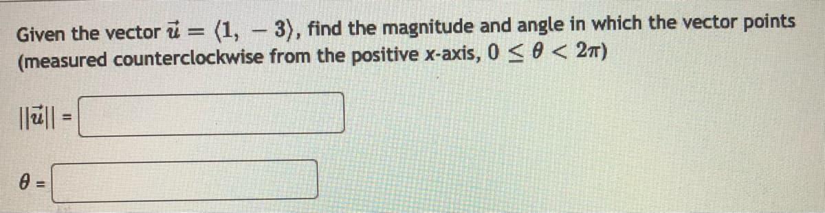 Given the vector u = (1, – 3), find the magnitude and angle in which the vector points
(measured counterclockwise from the positive x-axis, 0 < 0 < 27)
|| =
