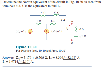 Determine the Norton equivalent of the circuit in Fig. 10.30 as seen from
terminals a-b. Use the equivalent to find I,.
j2 2
ww-
-j32
82
ww
10 2
20/0° V
4/-90° A
-j50
Figure 10.30
For Practice Prob. 10.10 and Prob. 10.35.
Answer: Zy = 3.176 + j0.706 2, Iy = 8.396/-32.68° A,
I, = 1.9714/-2.10° A.
%3D
