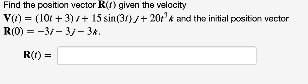 Find the position vector R(t) given the velocity
V(t) = (10t + 3) i+ 15 sin(3t) j+ 20t° k and the initial position vector
R(0) = -3i – 3j – 3k.
R(t) =
