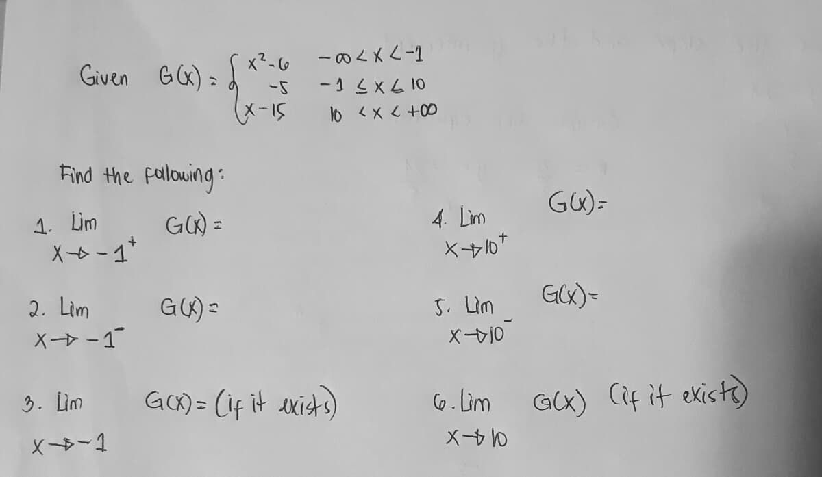 ーの<x<-1
x2-6
GK) = d
Given
-5
-1 sx6 10
(メーI5
10 <X < +
Find the fallowing:
GW)=
1. Lim
X- -1*
GW) =
4. Lim
GCX)=
2. Lim
X -1
GK) =
5. Lim
X-10
3. Lim
GO) = (1f it exists)
6. Lim
GCX) Cif it exist)
