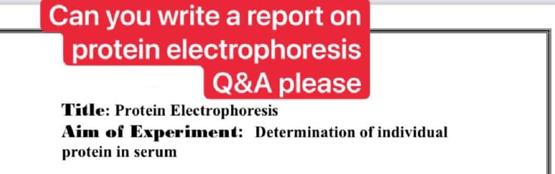 Can you write a report on
protein electrophoresis
Q&A please
Title: Protein Electrophoresis
Aim of Experiment: Determination of individual
protein in serum
