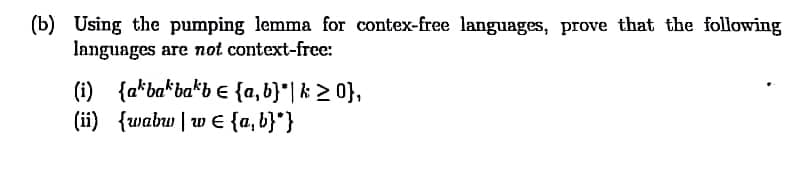 (b) Using the pumping lemma for contex-free languages, prove that the following
languages are not context-frec:
(i) {a*ba*ba*b € {a, b}*| k > 0},
(ii) {wabu | w E {a, b}°}
