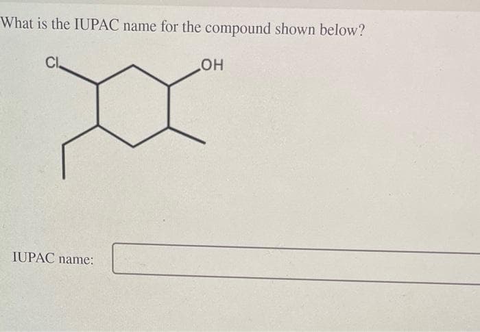 What is the IUPAC name for the compound shown below?
Cl
IUPAC name:
OH
