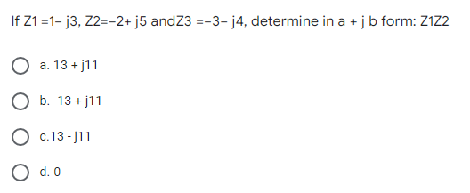 If Z1 =1- j3, Z2=-2+ j5 andZ3 =-3- j4, determine in a +jb form: Z1Z2
a. 13 + j11
О Б.-13 + j11
О с.13-j11
O d. 0
