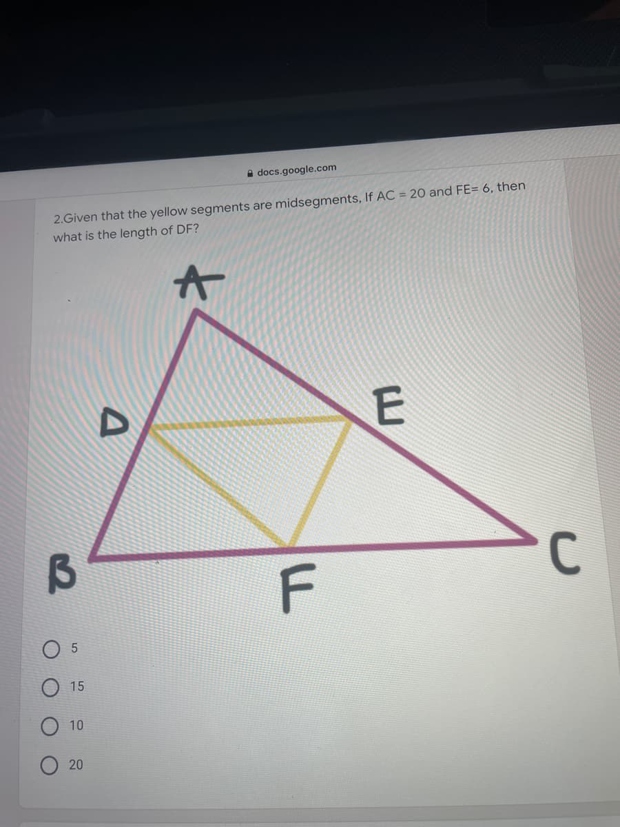A docs.google.com
2.Given that the yellow segments are midsegments, If AC = 20 and FE= 6, then
what is the length of DF?
C
F
5
15
10
20
O O
