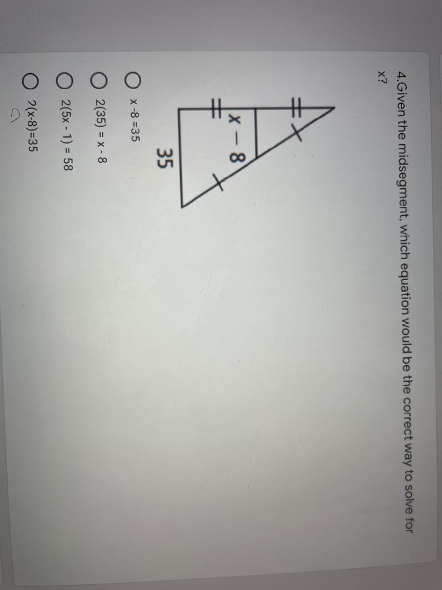 4.Given the midsegment, which equation would be the correct way to solve for
x?
x-8
35
x-8 =35
2(35) = x - 8
2(5x - 1) = 58
%3D
O 2(x-8)=35
