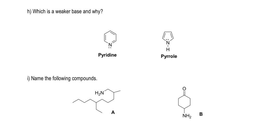 h) Which is a weaker base and why?
Pyridine
Pyrrole
i) Name the following compounds.
H2N
A
B
NH2
