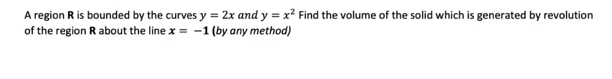 A region R is bounded by the curves y = 2x and y = x² Find the volume of the solid which is generated by revolution
of the region R about the line x = -1 (by any method)
