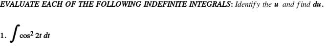 EVALUATE EACH OF THE FOLLOWING INDEFINITE INTEGRALS: Identif y the u and find du.
1.
cos? 2t dt
