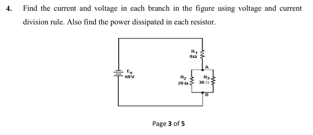 4.
Find the current and voltage in each branch in the figure using voltage and current
division rule. Also find the power dissipated in each resistor.
Es
60V
R2
20 a
R3.
30 a
