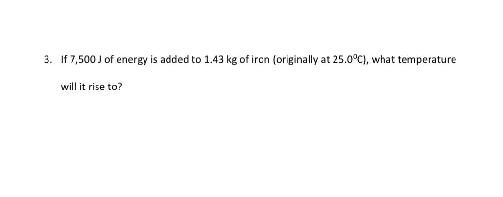 3. If 7,500 J of energy is added to 1.43 kg of iron (originally at 25.0°C), what temperature
will it rise to?
