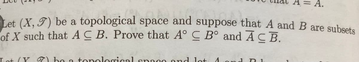 = A.
Let
et (X. 7) be a topological space and suppose that A and B are subsets
of X such that ACB. Prove that A° C Bo and ACB.
a tonolooical aneco 4 c nd D1
rical snaco
ond lot
Lot (Y 7) be
