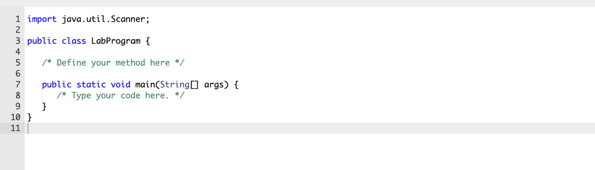 1 import java.util.Scanner;
2
3 public class LabProgram {
4
/* Define your method here */
6.
public static void main(String[] args) {
/* Type your code here. */
}
7
8
9.
10 }
11
