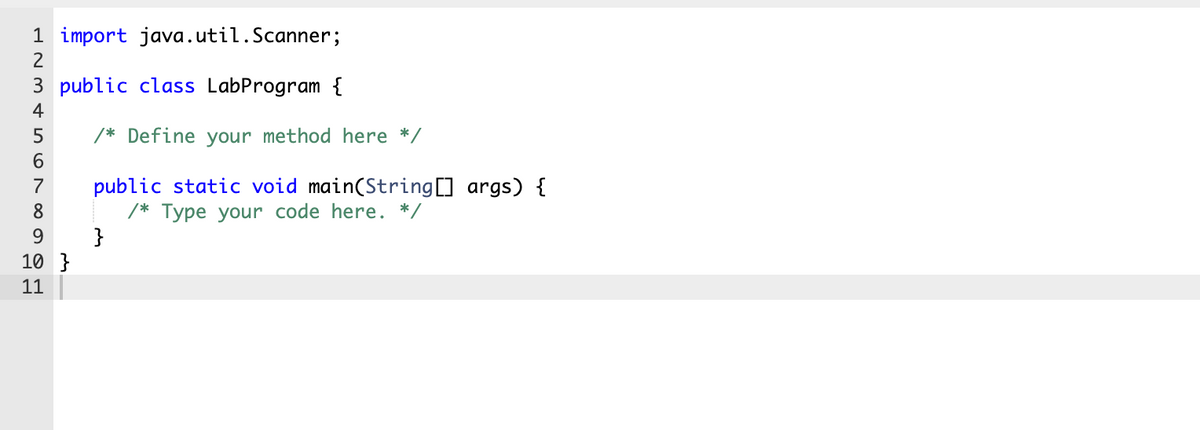 1 import java.util.Scanner;
2
3 public class LabProgram {
4
5
/* Define your method here */
public static void main(String[] args) {
/* Type your code here. */
}
7
9.
10 }
11
