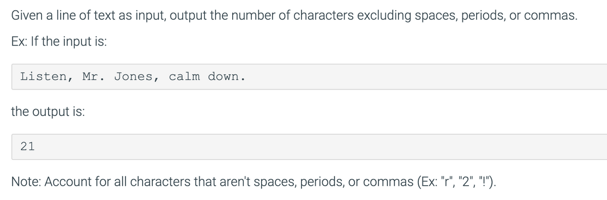 Given a line of text as input, output the number of characters excluding spaces, periods, or commas.
Ex: If the input is:
Listen, Mr. Jones, calm down.
the output is:
21
Note: Account for all characters that aren't spaces, periods, or commas (Ex: "r", "2", "!").
