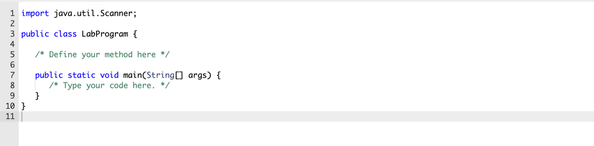 1 import java.util.Scanner;
2
3 public class LabProgram {
4
/* Define your method here */
public static void main(String] args) {
/* Type your code here. */
}
7
8
10 }
11

